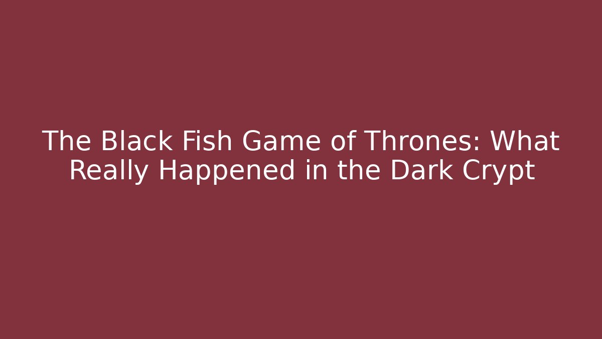 The Black Fish Game of Thrones: What Really Happened in the Dark Crypt