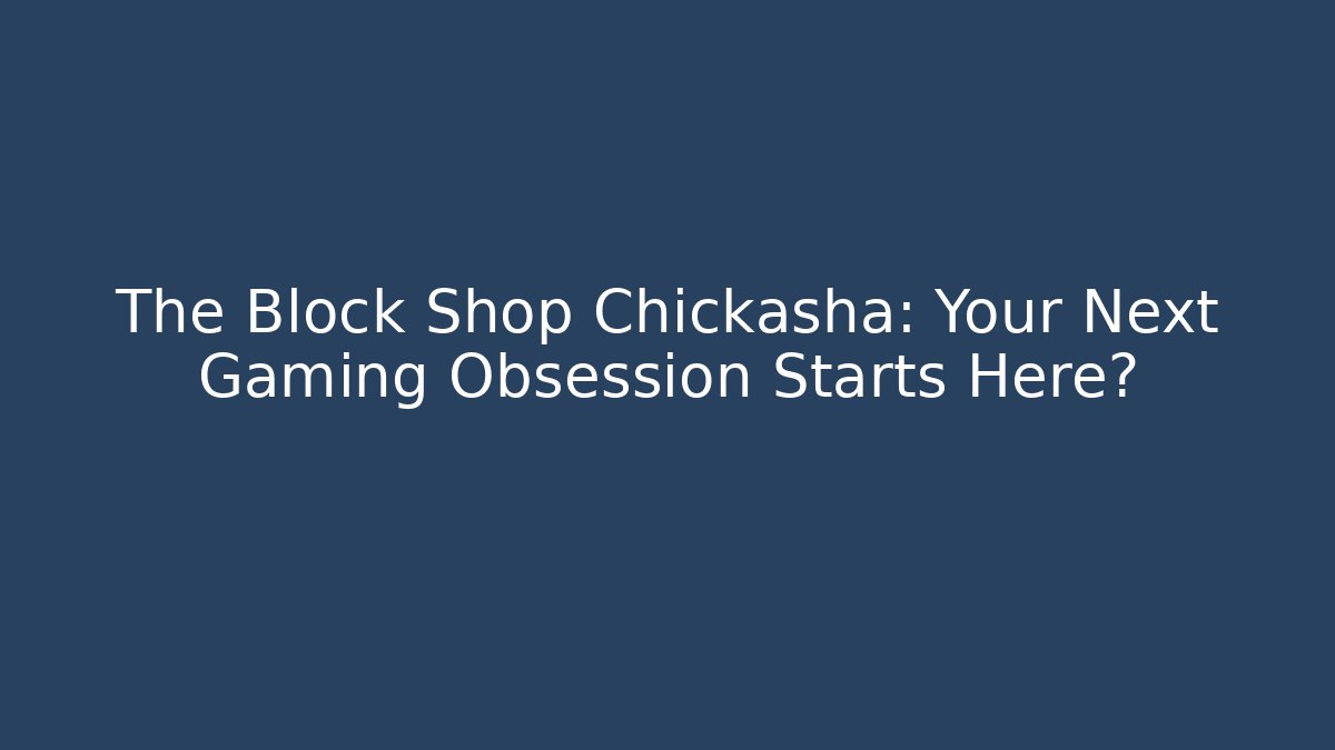 The Block Shop Chickasha: Your Next Gaming Obsession Starts Here?