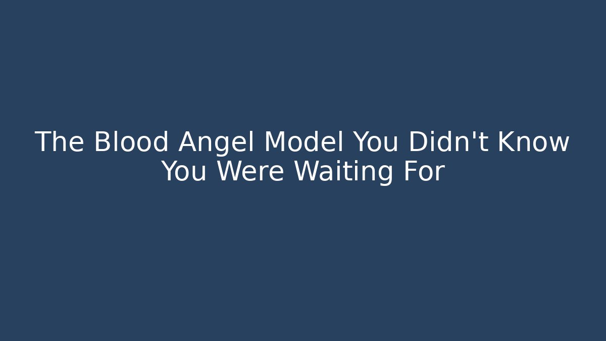 The Blood Angel Model You Didn't Know You Were Waiting For
