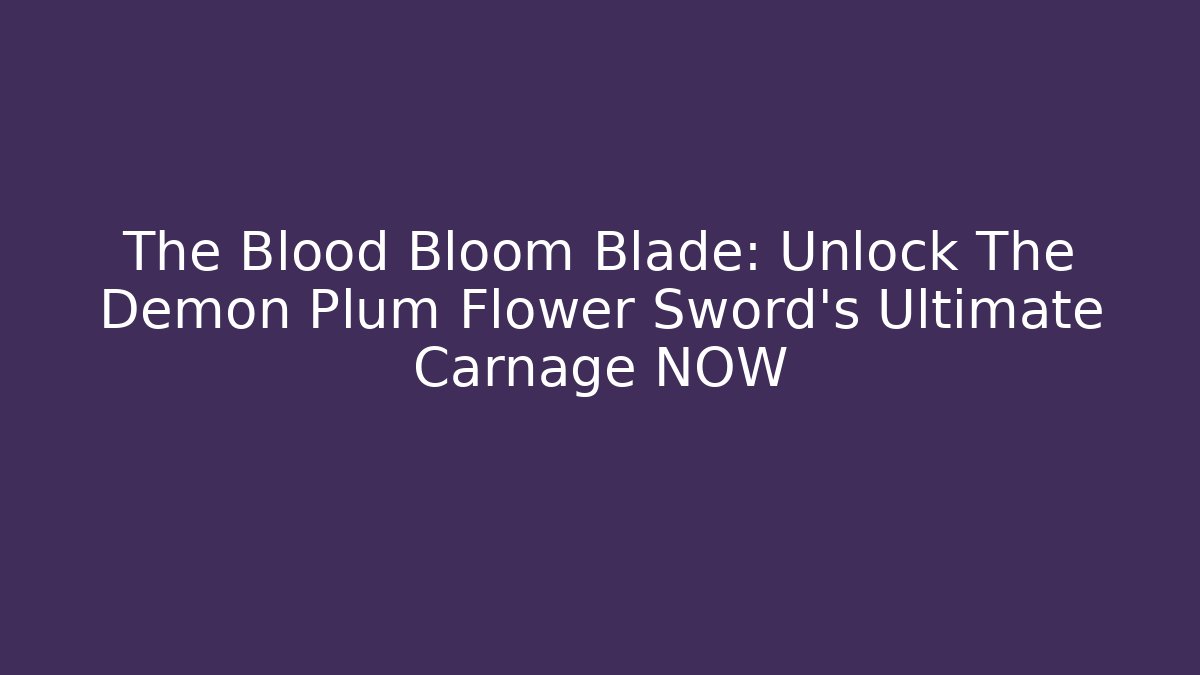 The Blood Bloom Blade: Unlock The Demon Plum Flower Sword's Ultimate Carnage NOW