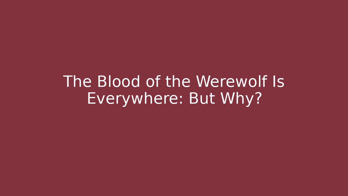 The Blood of the Werewolf Is Everywhere: But Why?