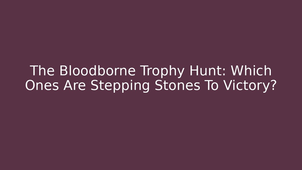 The Bloodborne Trophy Hunt: Which Ones Are Stepping Stones To Victory?