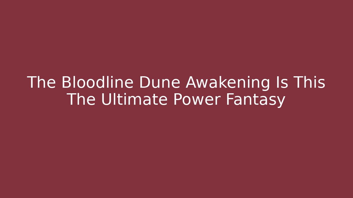 The Bloodline Dune Awakening Is This The Ultimate Power Fantasy
