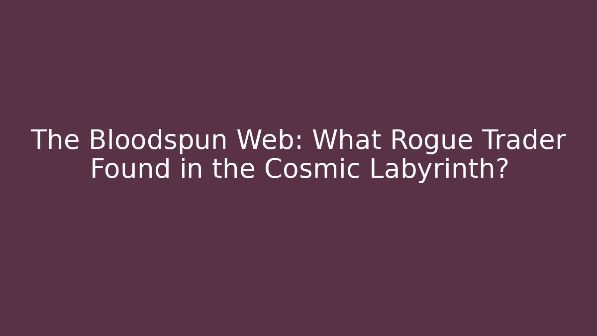 The Bloodspun Web: What Rogue Trader Found in the Cosmic Labyrinth?