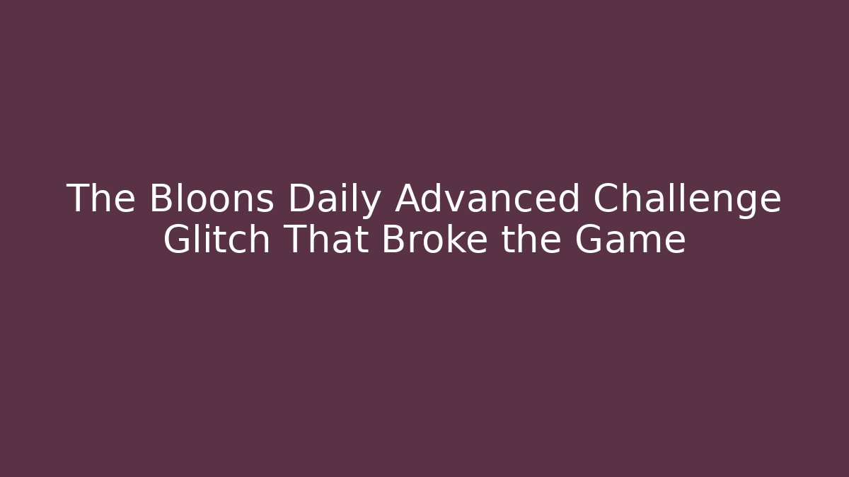 The Bloons Daily Advanced Challenge Glitch That Broke the Game