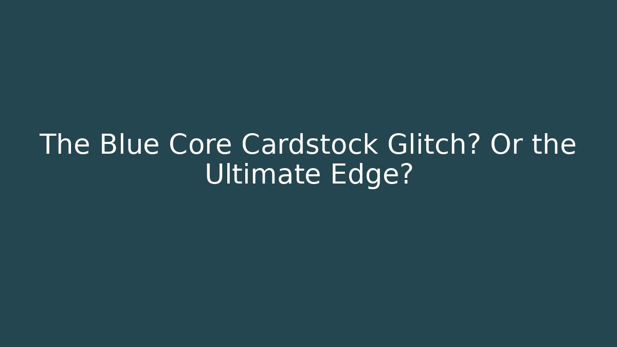 The Blue Core Cardstock Glitch? Or the Ultimate Edge?