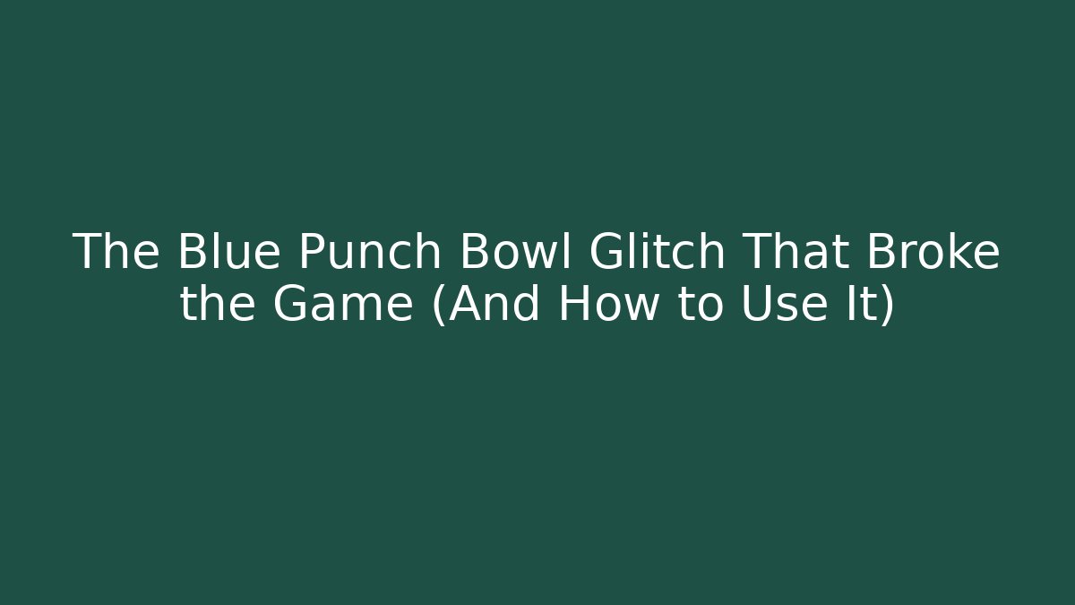 The Blue Punch Bowl Glitch That Broke the Game (And How to Use It)