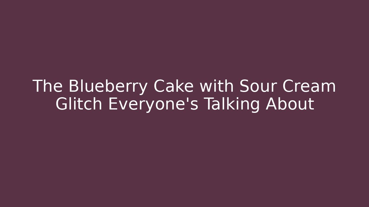 The Blueberry Cake with Sour Cream Glitch Everyone's Talking About