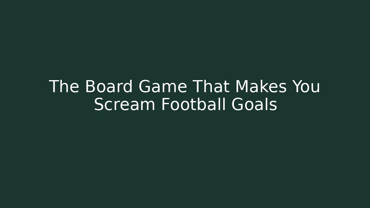 The Board Game That Makes You Scream Football Goals