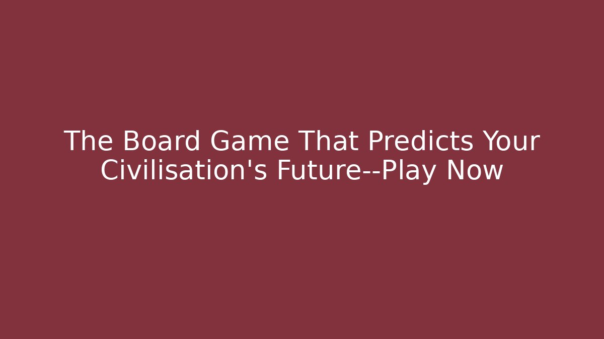 The Board Game That Predicts Your Civilisation's Future—Play Now