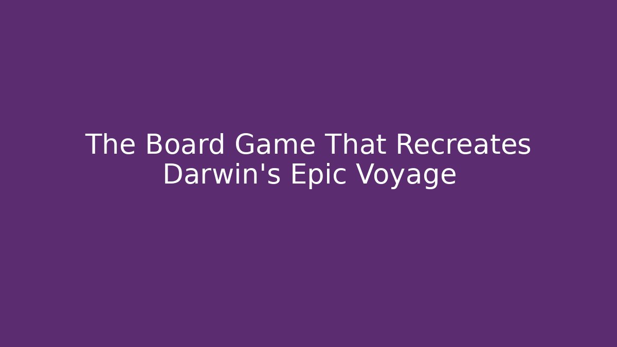 The Board Game That Recreates Darwin's Epic Voyage