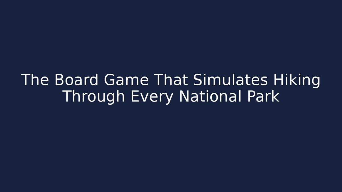 The Board Game That Simulates Hiking Through Every National Park