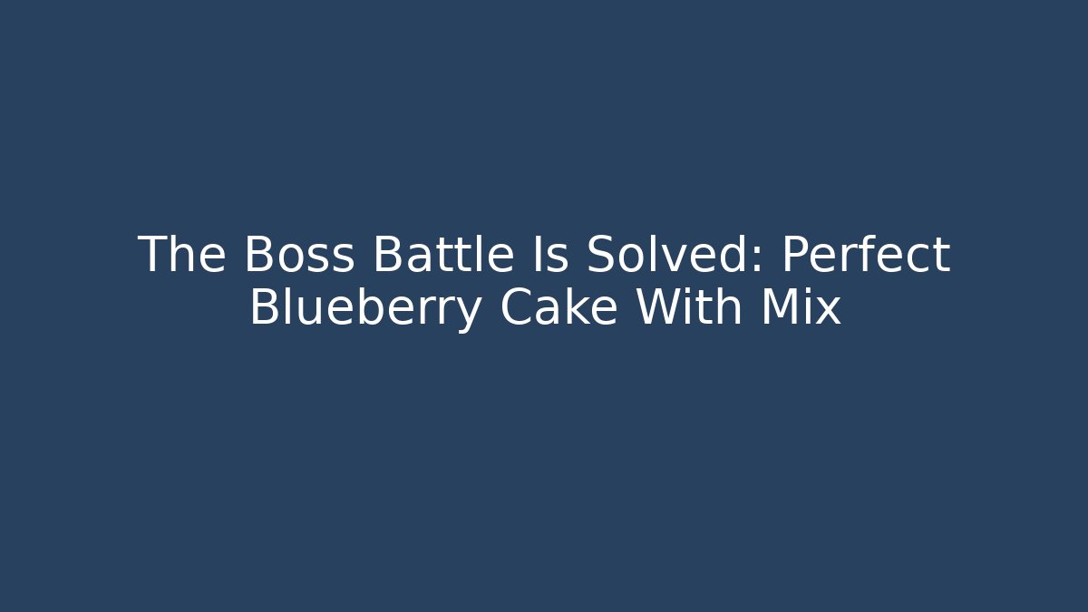 The Boss Battle Is Solved: Perfect Blueberry Cake With Mix