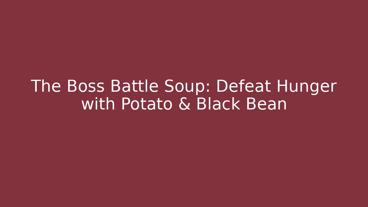 The Boss Battle Soup: Defeat Hunger with Potato & Black Bean