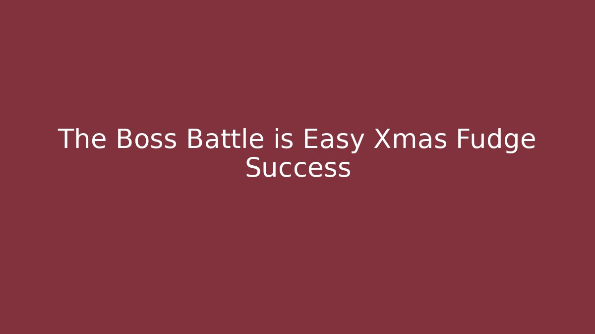 The Boss Battle is Easy Xmas Fudge Success