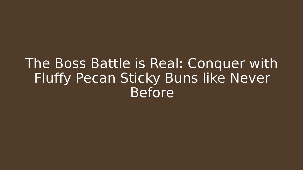 The Boss Battle is Real: Conquer with Fluffy Pecan Sticky Buns like Never Before