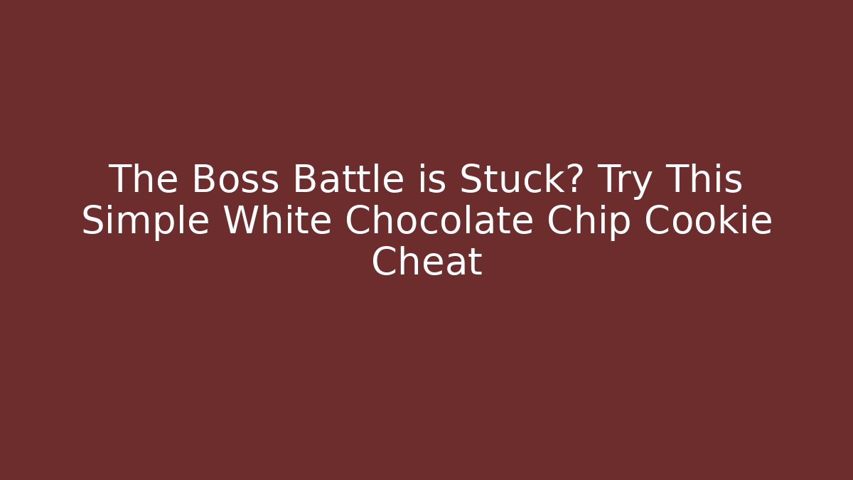 The Boss Battle is Stuck? Try This Simple White Chocolate Chip Cookie Cheat