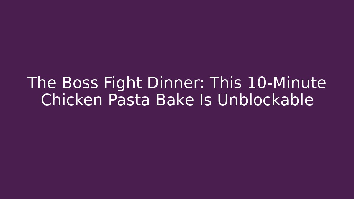 The Boss Fight Dinner: This 10-Minute Chicken Pasta Bake Is Unblockable