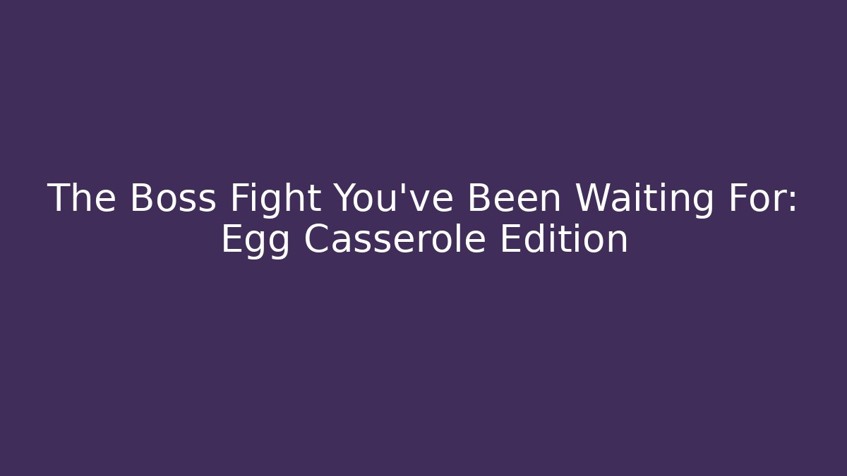 The Boss Fight You've Been Waiting For: Egg Casserole Edition