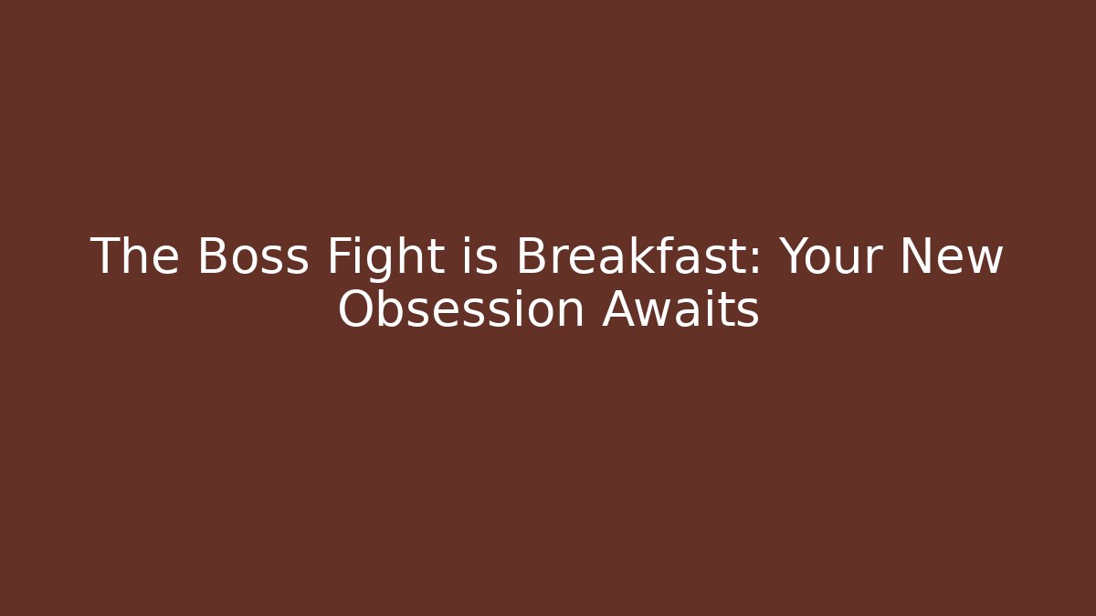 The Boss Fight is Breakfast: Your New Obsession Awaits