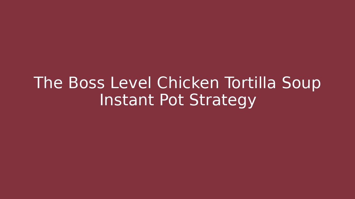 The Boss Level Chicken Tortilla Soup Instant Pot Strategy