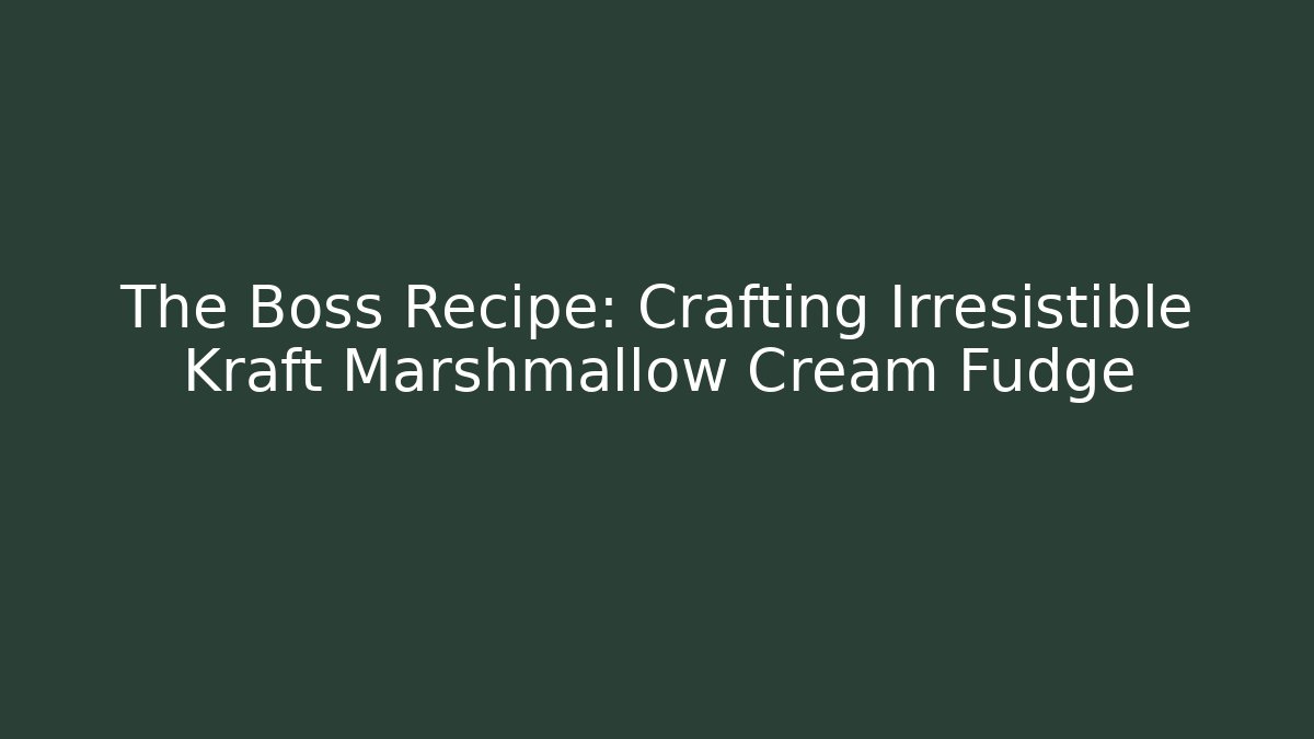 The Boss Recipe: Crafting Irresistible Kraft Marshmallow Cream Fudge