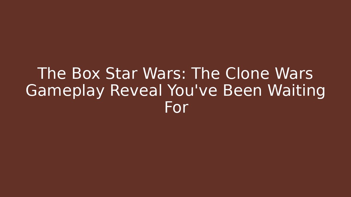 The Box Star Wars: The Clone Wars Gameplay Reveal You’ve Been Waiting For