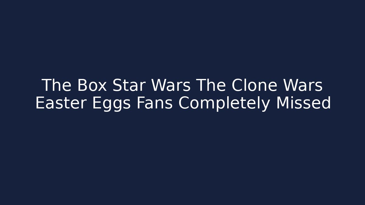 The Box Star Wars The Clone Wars Easter Eggs Fans Completely Missed