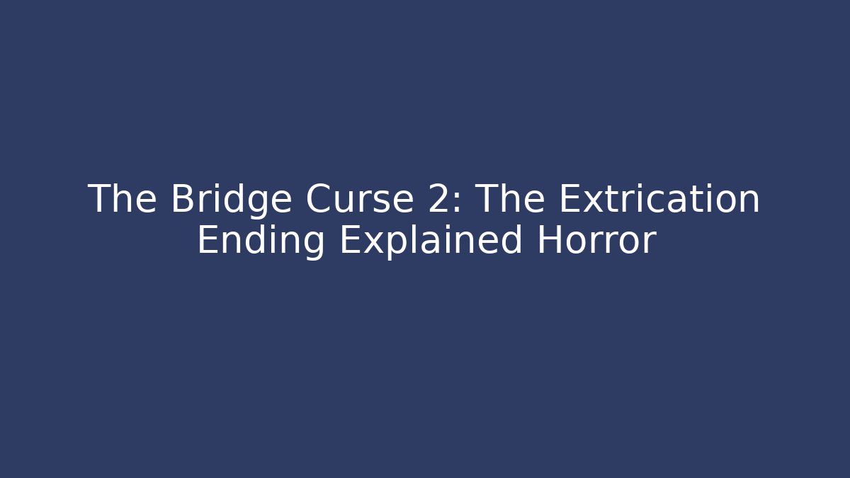 The Bridge Curse 2: The Extrication Ending Explained Horror