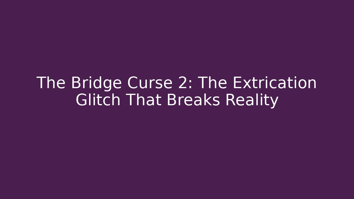 The Bridge Curse 2: The Extrication Glitch That Breaks Reality