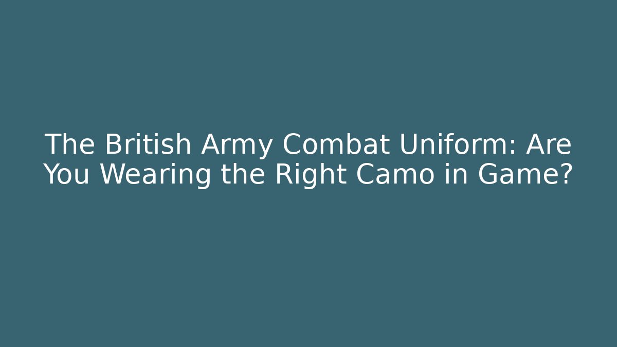 The British Army Combat Uniform: Are You Wearing the Right Camo in Game?
