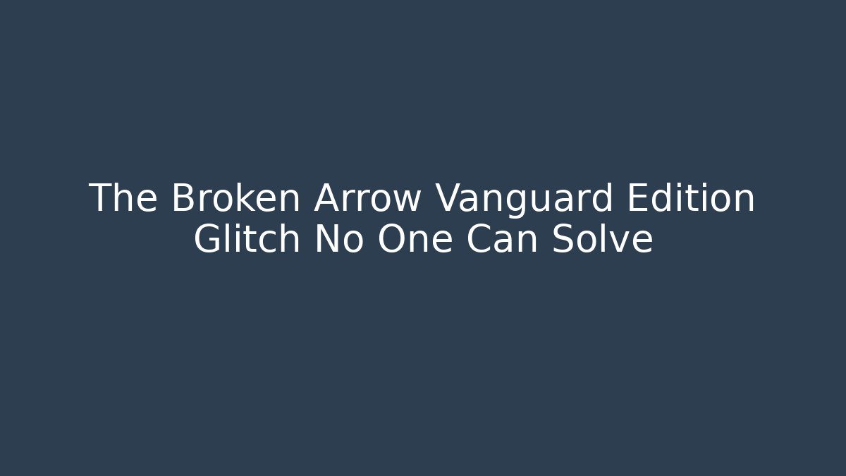 The Broken Arrow Vanguard Edition Glitch No One Can Solve - Create More Assets