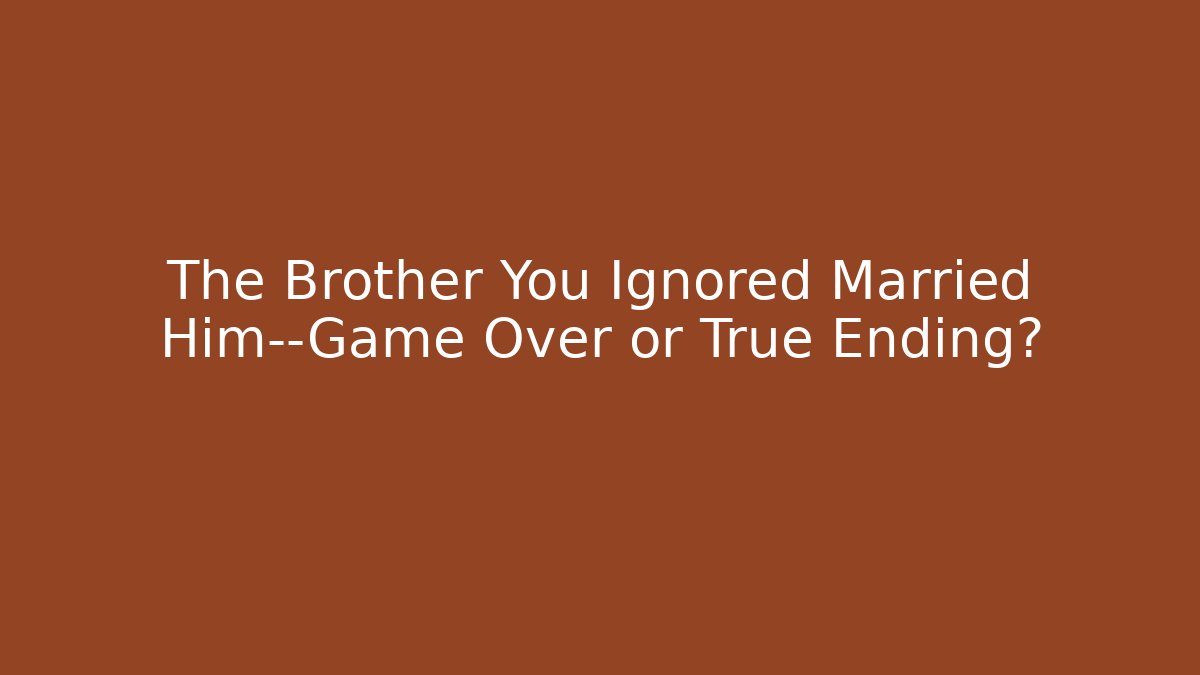 The Brother You Ignored Married Him—Game Over or True Ending?