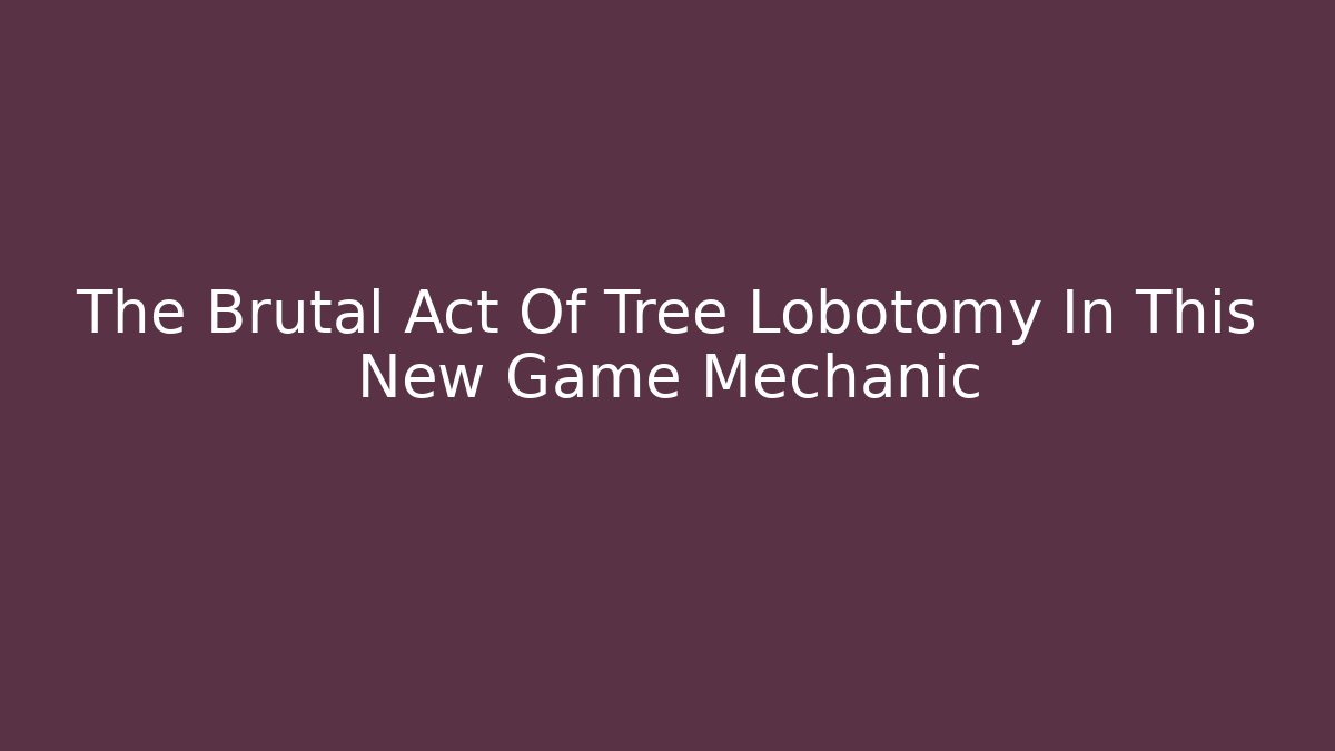 The Brutal Act Of Tree Lobotomy In This New Game Mechanic