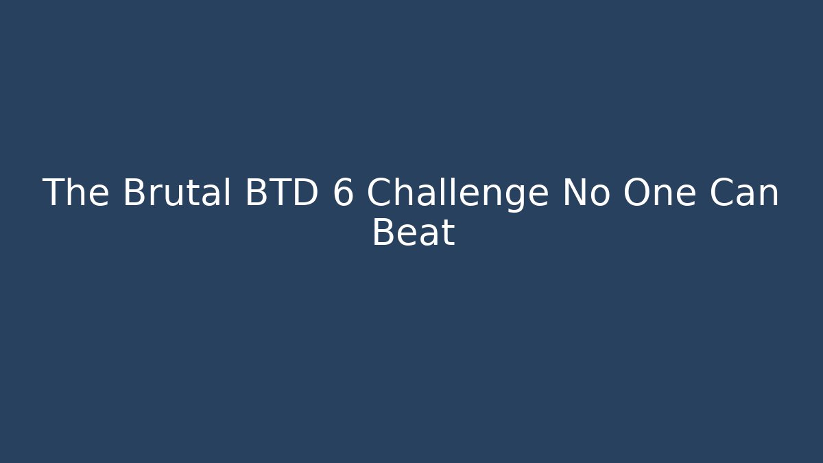 The Brutal BTD 6 Challenge No One Can Beat
