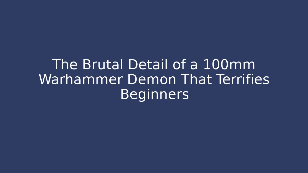 The Brutal Detail of a 100mm Warhammer Demon That Terrifies Beginners