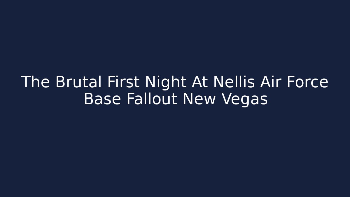 The Brutal First Night At Nellis Air Force Base Fallout New Vegas