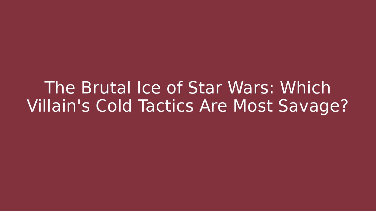 The Brutal Ice of Star Wars: Which Villain's Cold Tactics Are Most Savage?