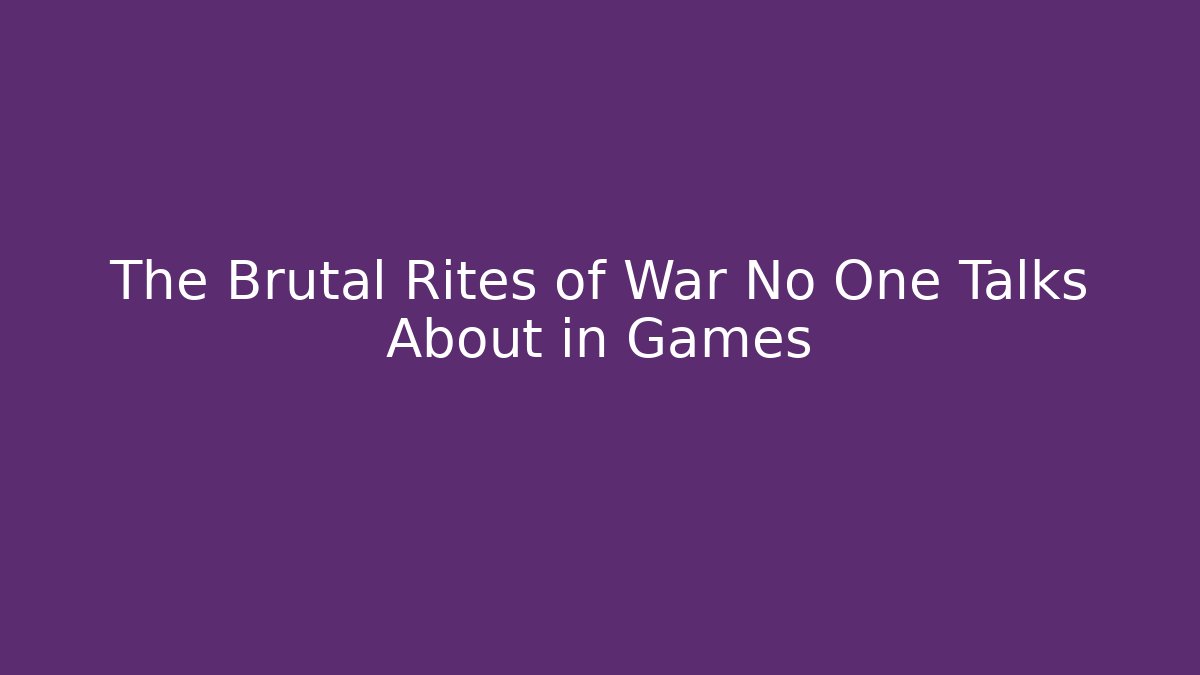 The Brutal Rites of War No One Talks About in Games