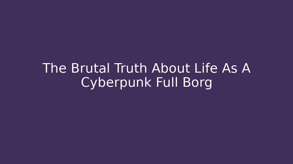 The Brutal Truth About Life As A Cyberpunk Full Borg