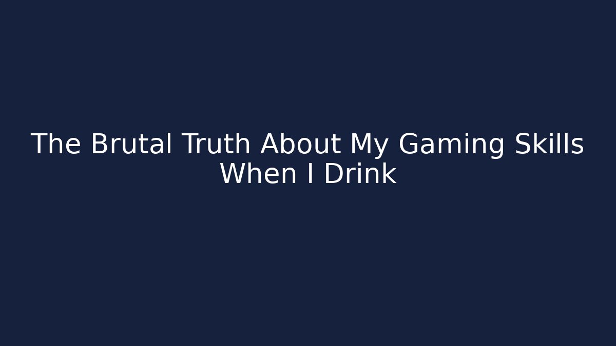 The Brutal Truth About My Gaming Skills When I Drink
