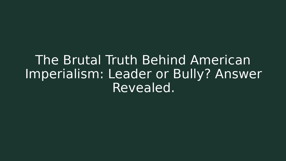 The Brutal Truth Behind American Imperialism: Leader or Bully? Answer Revealed.