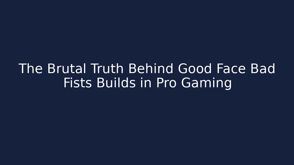 The Brutal Truth Behind Good Face Bad Fists Builds in Pro Gaming