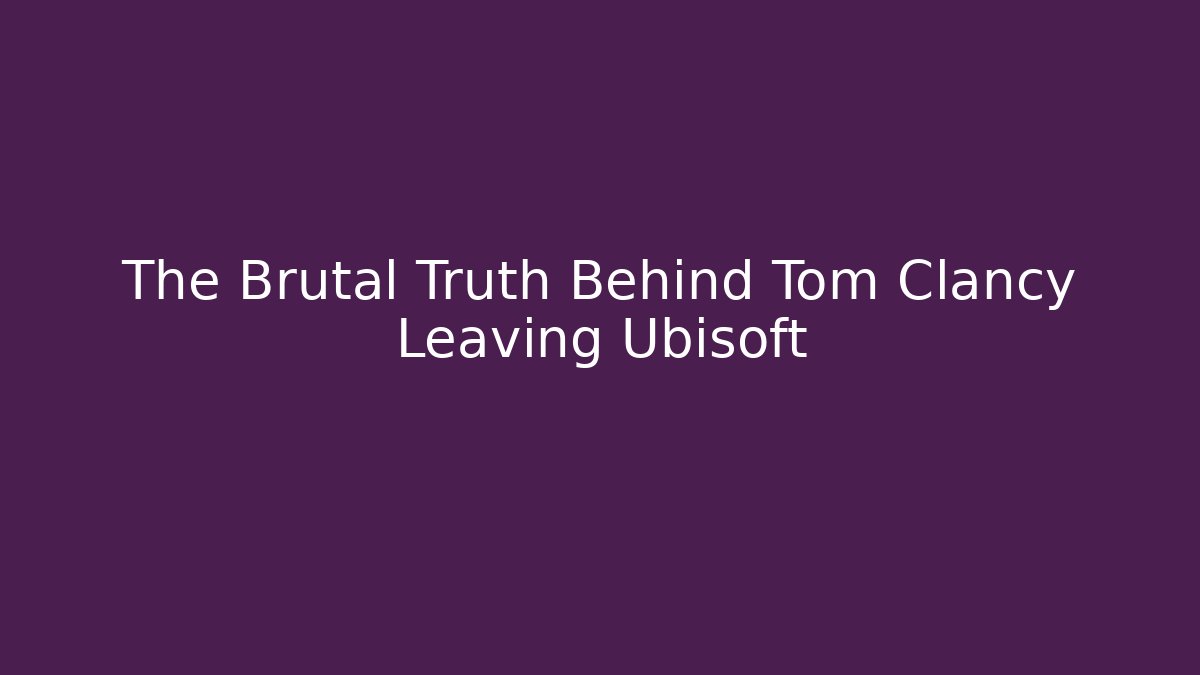 The Brutal Truth Behind Tom Clancy Leaving Ubisoft