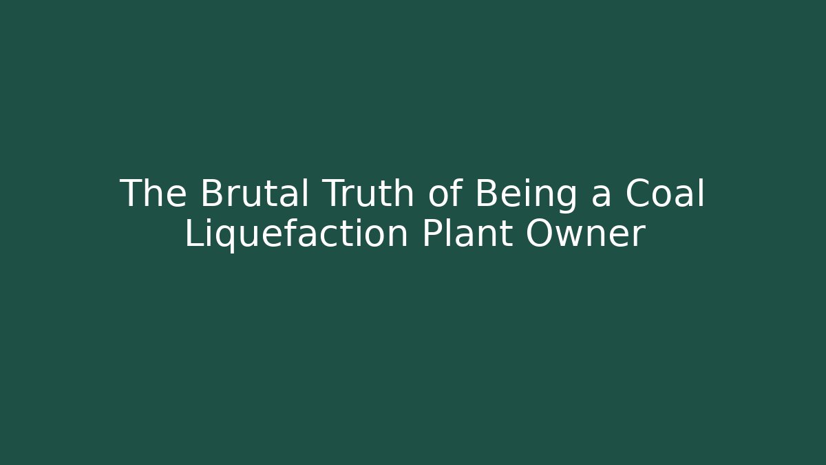 The Brutal Truth of Being a Coal Liquefaction Plant Owner