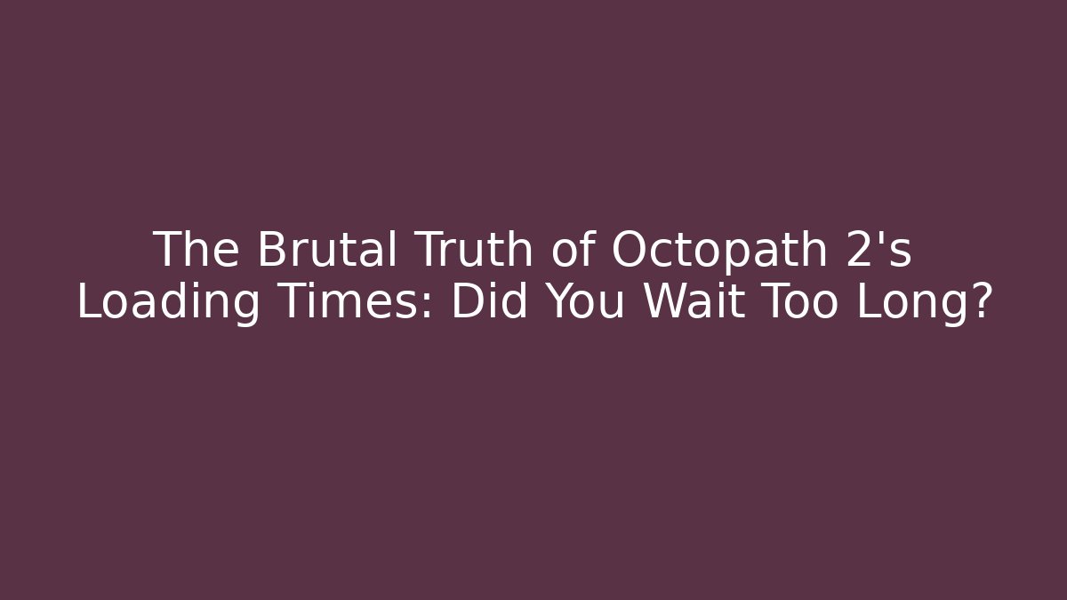 The Brutal Truth of Octopath 2's Loading Times: Did You Wait Too Long?