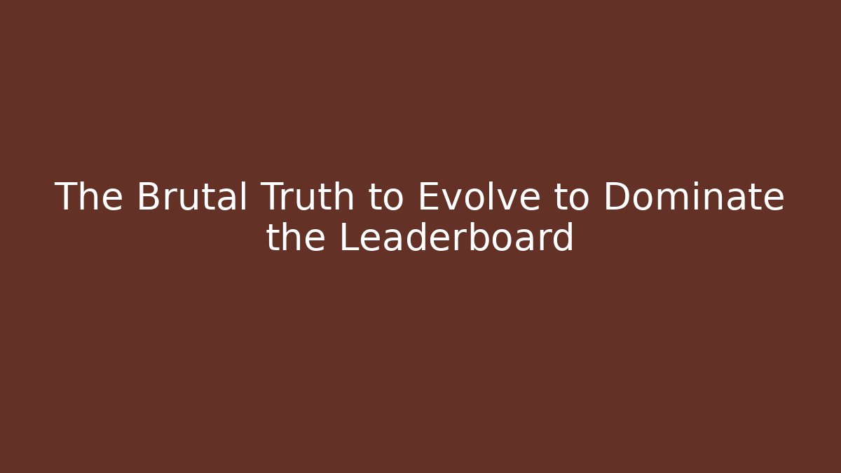The Brutal Truth to Evolve to Dominate the Leaderboard