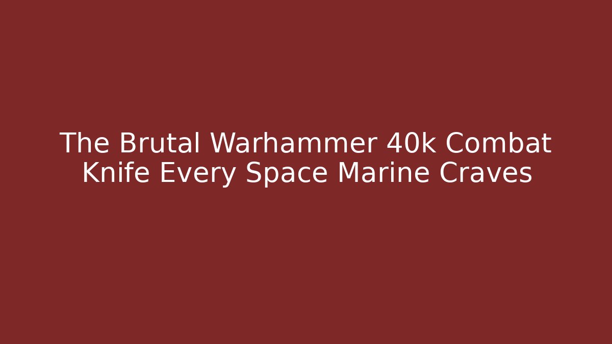 The Brutal Warhammer 40k Combat Knife Every Space Marine Craves