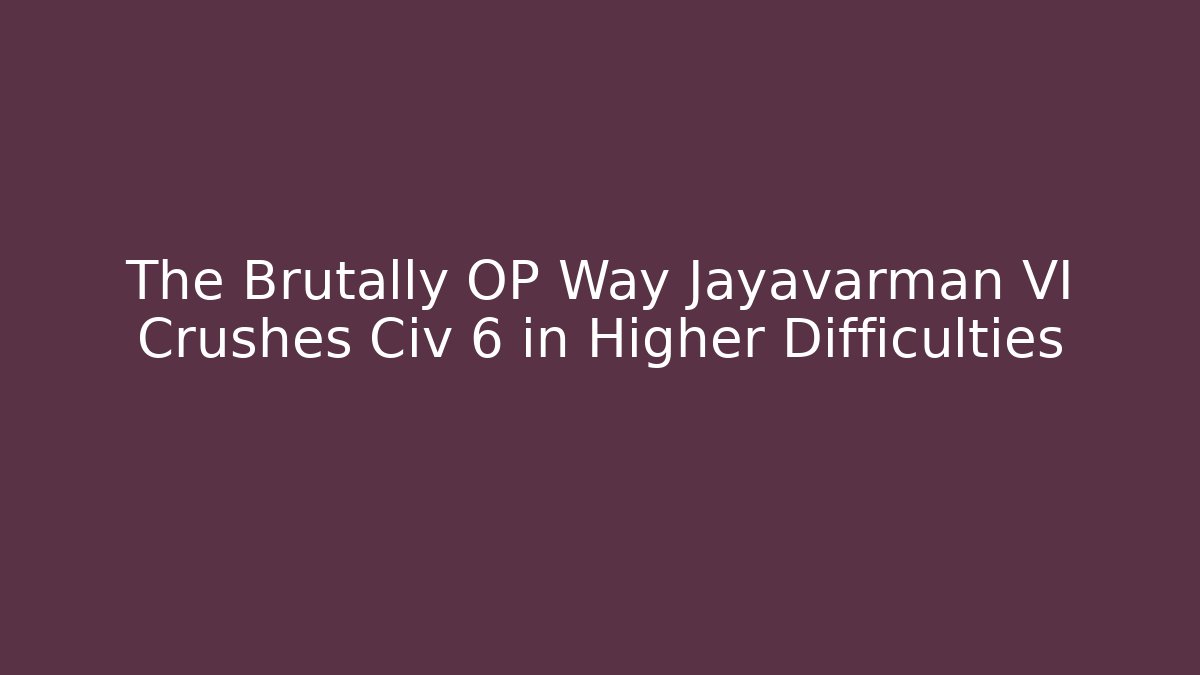 The Brutally OP Way Jayavarman VI Crushes Civ 6 in Higher Difficulties