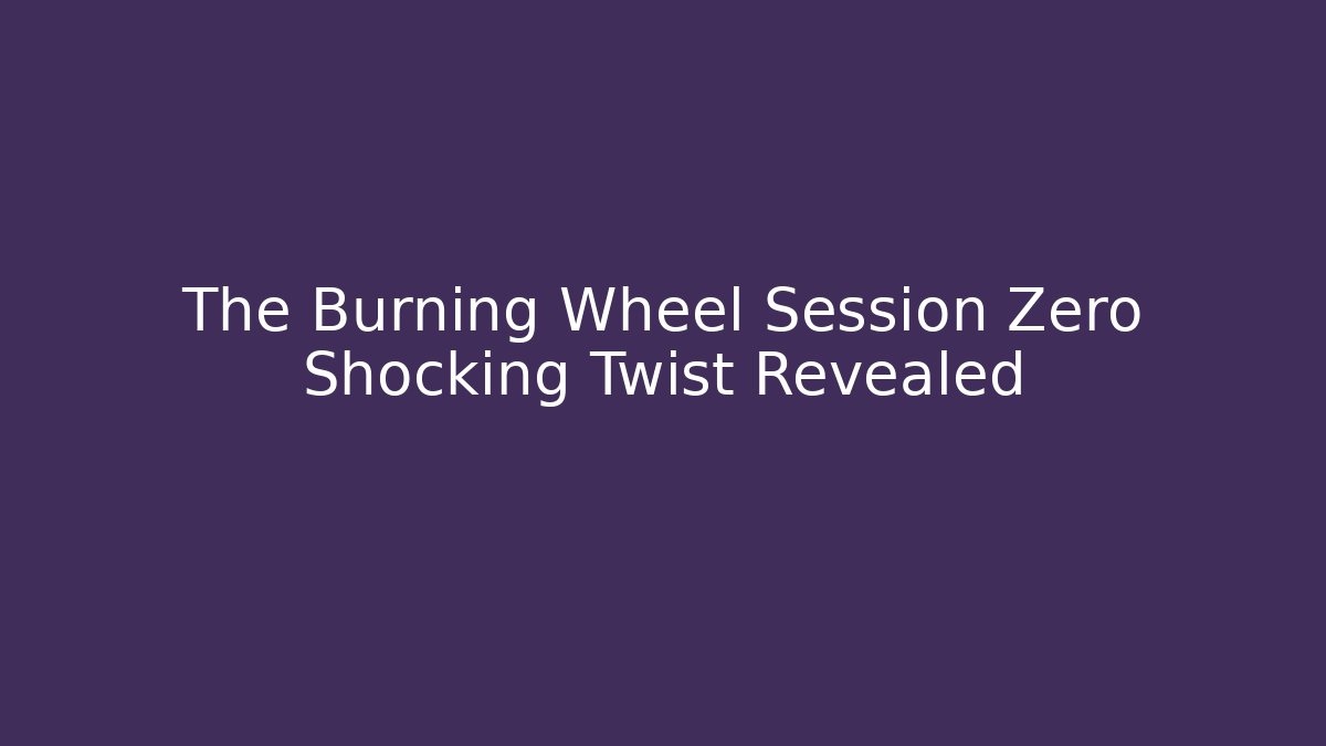 The Burning Wheel Session Zero Shocking Twist Revealed